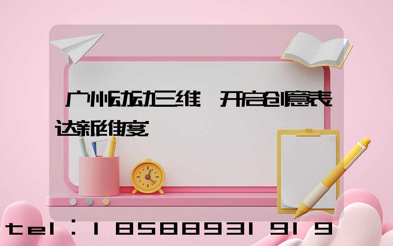 广州动动三维:开启创意表达新维度