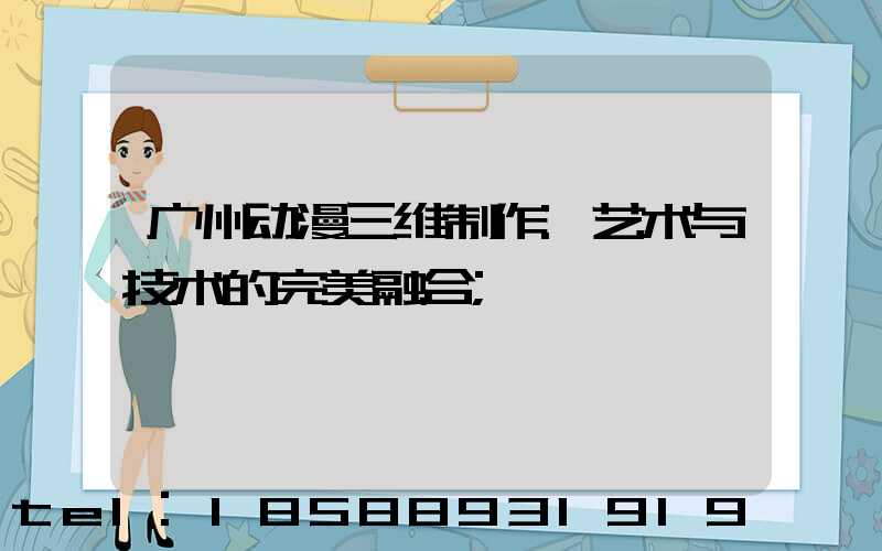 广州动漫三维制作:艺术与技术的完美融合