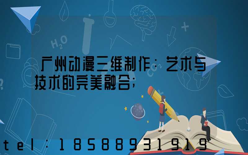 广州动漫三维制作：艺术与技术的完美融合
