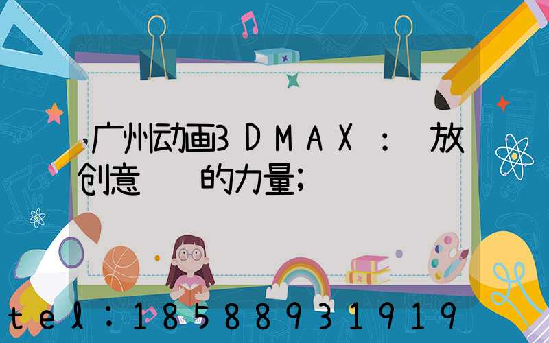 广州动画3DMAX：释放创意视觉的力量