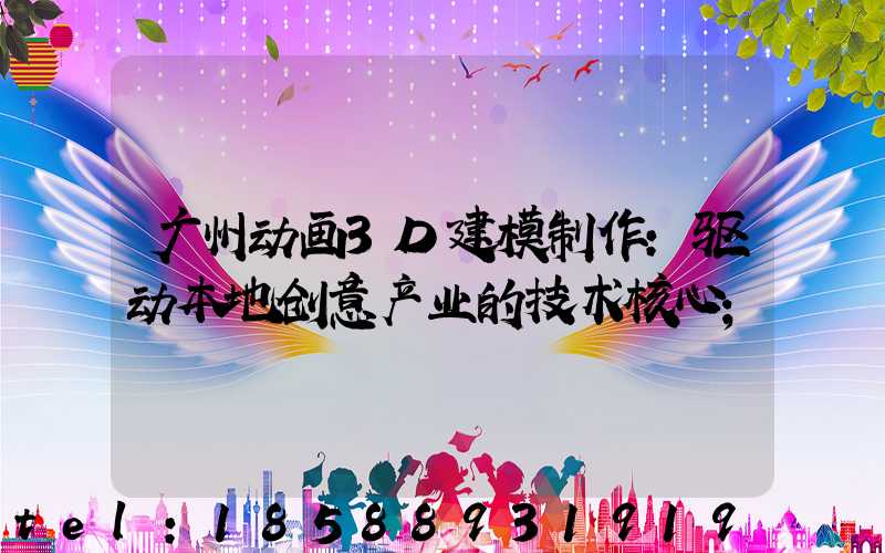 广州动画3D建模制作：驱动本地创意产业的技术核心