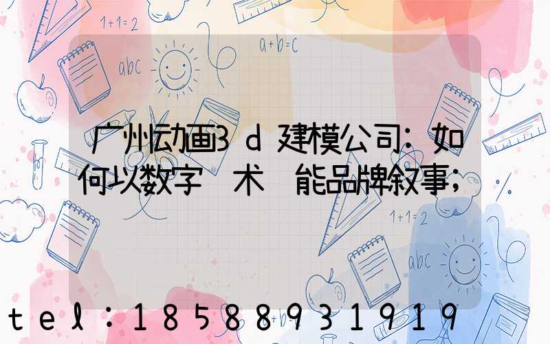 广州动画3d建模公司:如何以数字艺术赋能品牌叙事