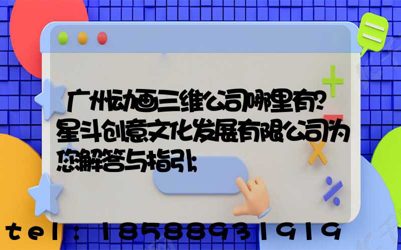 广州动画三维公司哪里有？星斗创意文化发展有限公司为您解答与指引