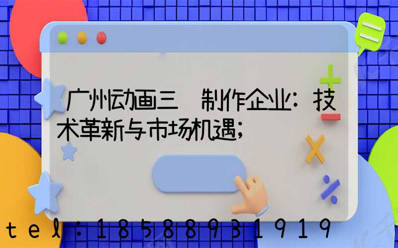 广州动画三维制作企业:技术革新与市场机遇