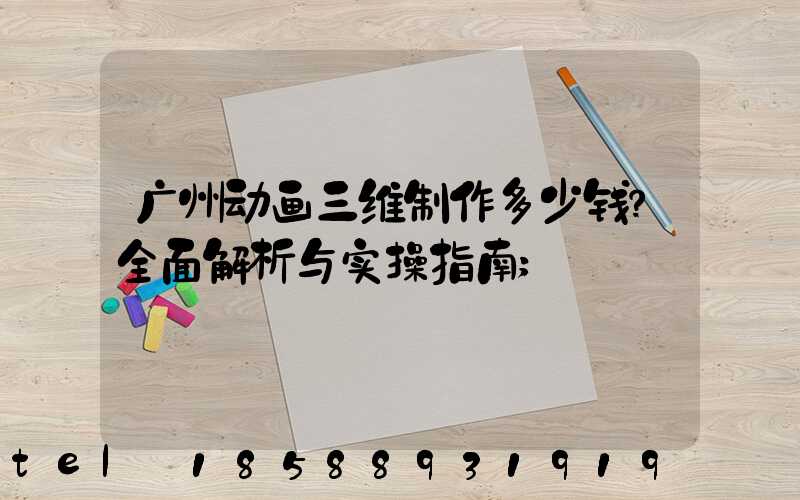 广州动画三维制作多少钱？全面解析与实操指南