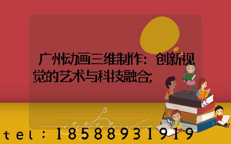 广州动画三维制作：创新视觉的艺术与科技融合