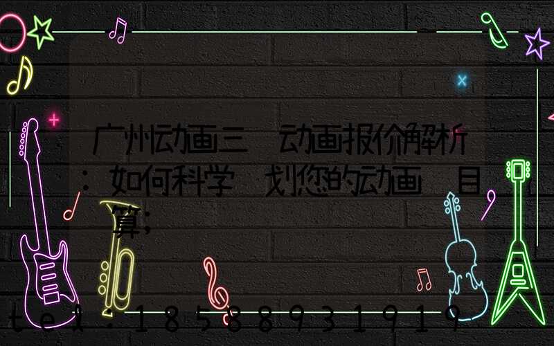 广州动画三维动画报价解析:如何科学规划您的动画项目预算