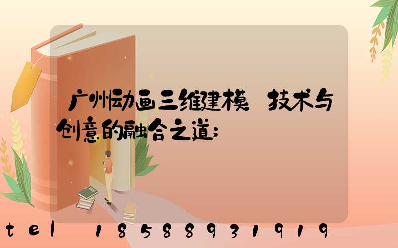广州动画三维建模：技术与创意的融合之道