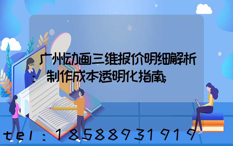 广州动画三维报价明细解析:制作成本透明化指南