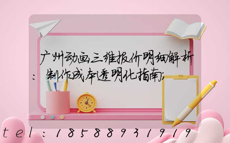 广州动画三维报价明细解析：制作成本透明化指南
