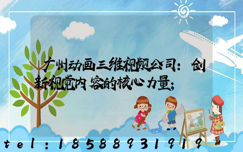 广州动画三维视频公司:创新视觉内容的核心力量