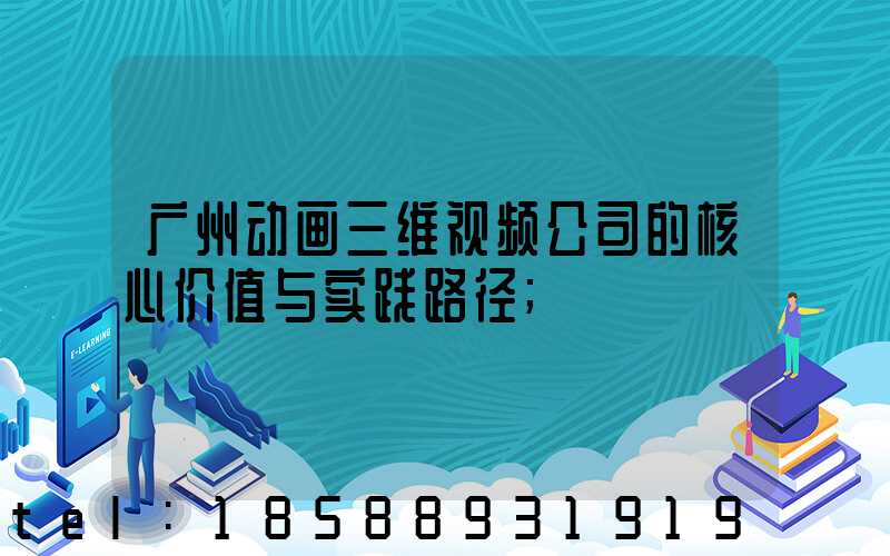广州动画三维视频公司的核心价值与实践路径