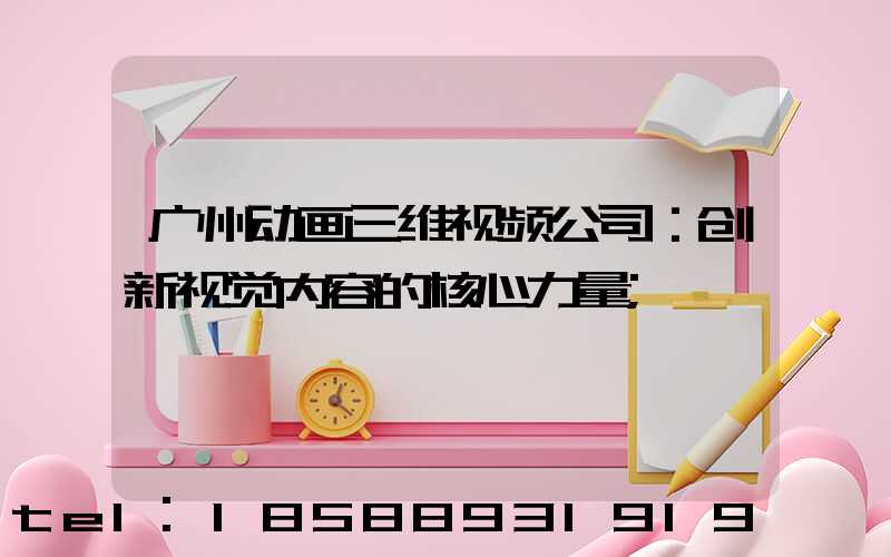 广州动画三维视频公司：创新视觉内容的核心力量