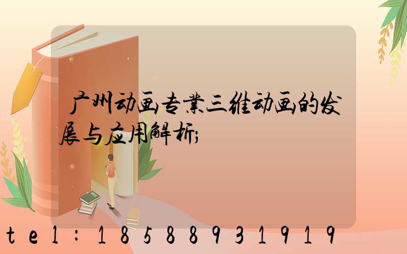 广州动画专业三维动画的发展与应用解析