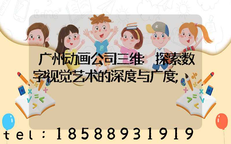 广州动画公司三维:探索数字视觉艺术的深度与广度
