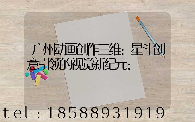 广州动画创作三维:星斗创意引领的视觉新纪元