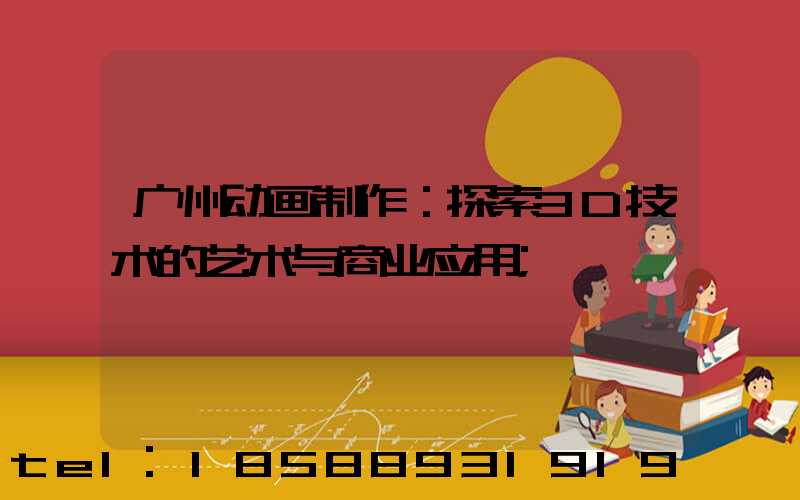 广州动画制作：探索3D技术的艺术与商业应用