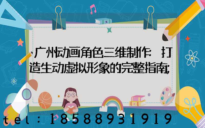 广州动画角色三维制作:打造生动虚拟形象的完整指南