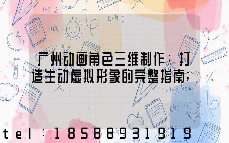 广州动画角色三维制作：打造生动虚拟形象的完整指南