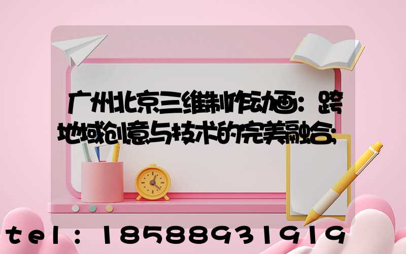 广州北京三维制作动画：跨地域创意与技术的完美融合