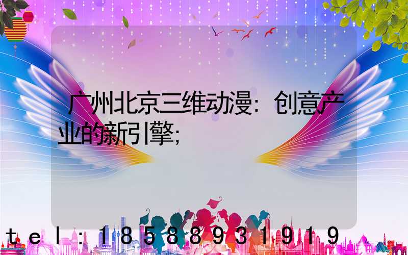 广州北京三维动漫:创意产业的新引擎