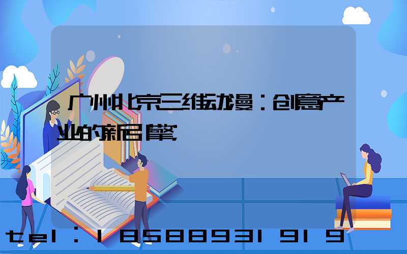 广州北京三维动漫：创意产业的新引擎