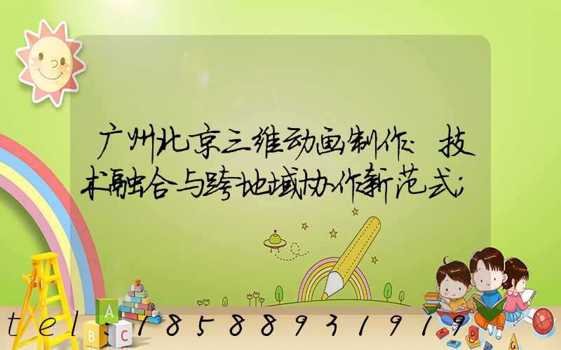 广州北京三维动画制作:技术融合与跨地域协作新范式