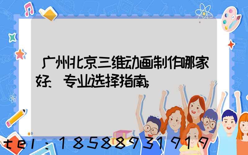 广州北京三维动画制作哪家好:专业选择指南