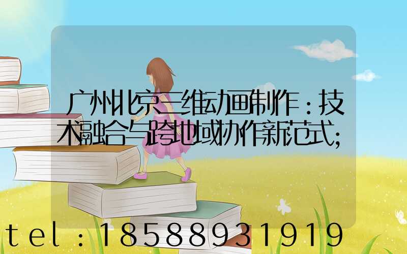 广州北京三维动画制作：技术融合与跨地域协作新范式