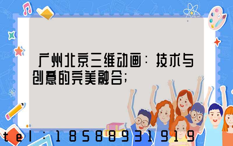 广州北京三维动画：技术与创意的完美融合