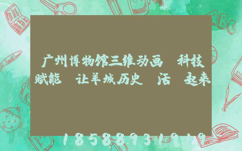 广州博物馆三维动画：科技赋能，让羊城历史“活”起来