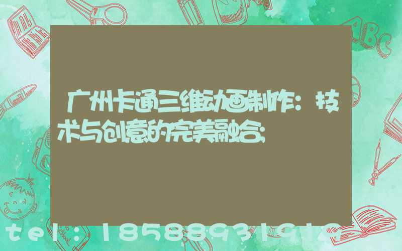 广州卡通三维动画制作：技术与创意的完美融合