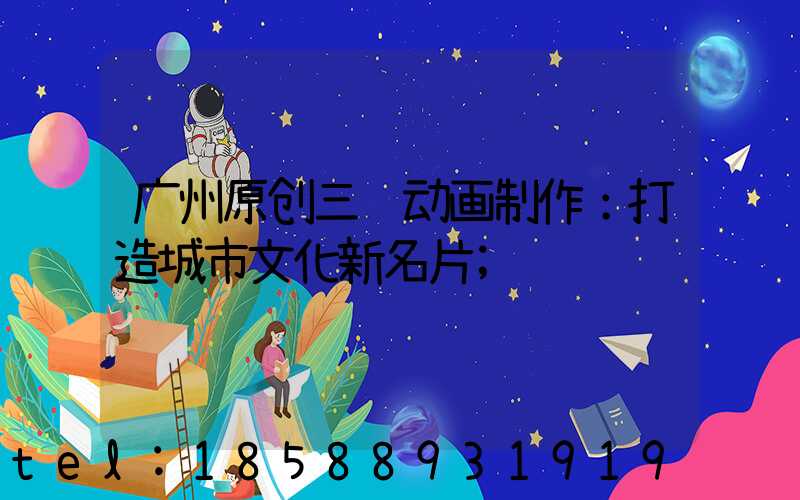 广州原创三维动画制作：打造城市文化新名片