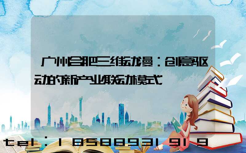 广州合肥三维动漫：创意驱动的新产业联动模式