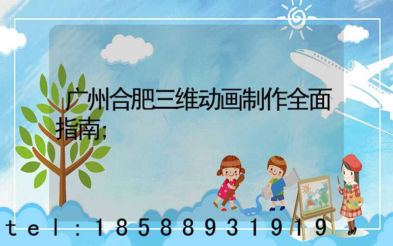 广州合肥三维动画制作全面指南