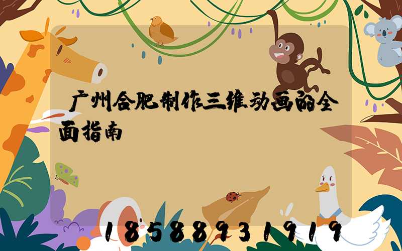 广州合肥制作三维动画的全面指南