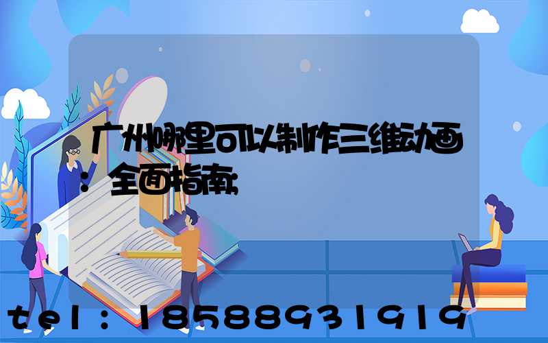 广州哪里可以制作三维动画：全面指南