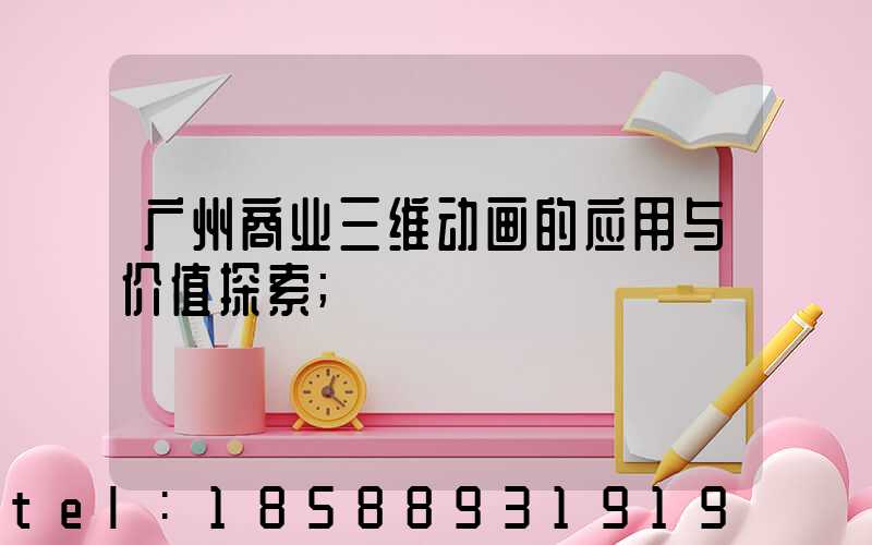 广州商业三维动画的应用与价值探索