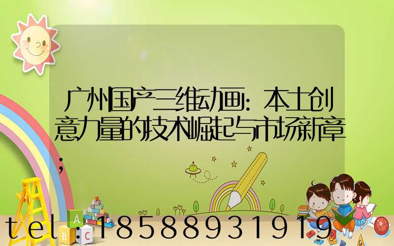 广州国产三维动画:本土创意力量的技术崛起与市场新章