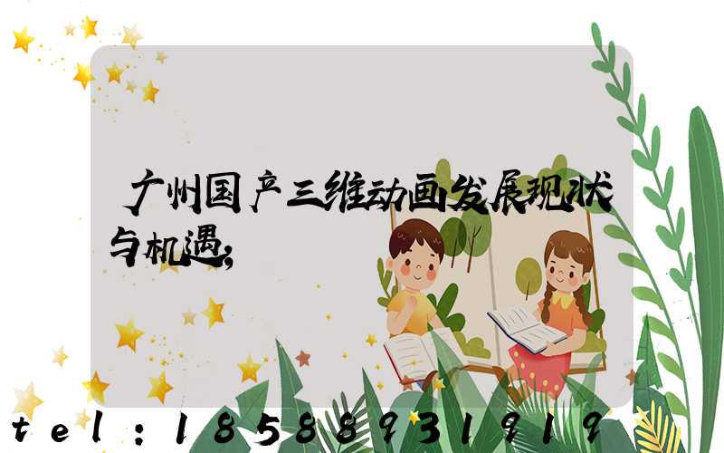 广州国产三维动画发展现状与机遇