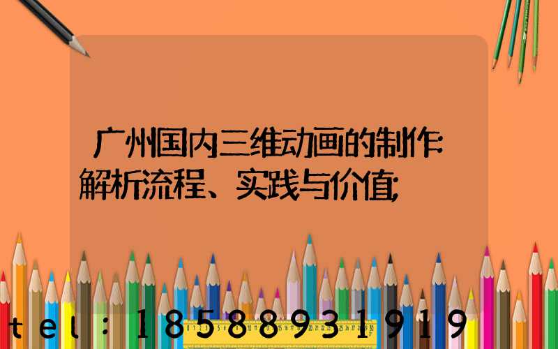广州国内三维动画的制作:解析流程、实践与价值