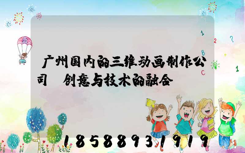 广州国内的三维动画制作公司:创意与技术的融合