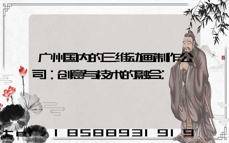 广州国内的三维动画制作公司：创意与技术的融合