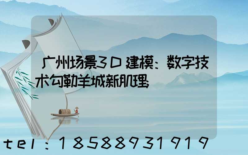 广州场景3D建模：数字技术勾勒羊城新肌理
