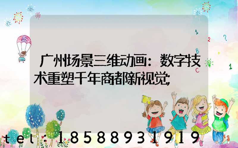 广州场景三维动画：数字技术重塑千年商都新视觉