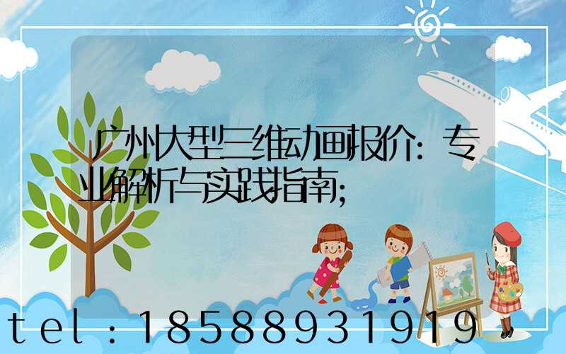 广州大型三维动画报价:专业解析与实践指南