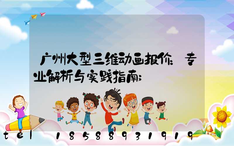 广州大型三维动画报价：专业解析与实践指南