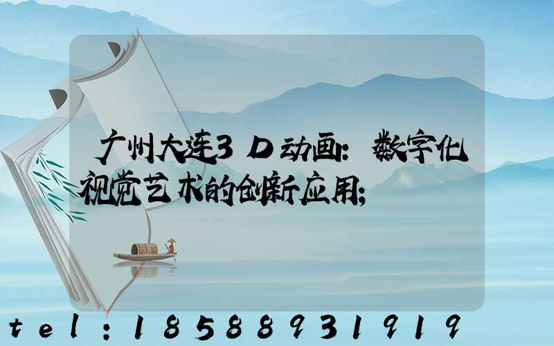 广州大连3D动画:数字化视觉艺术的创新应用