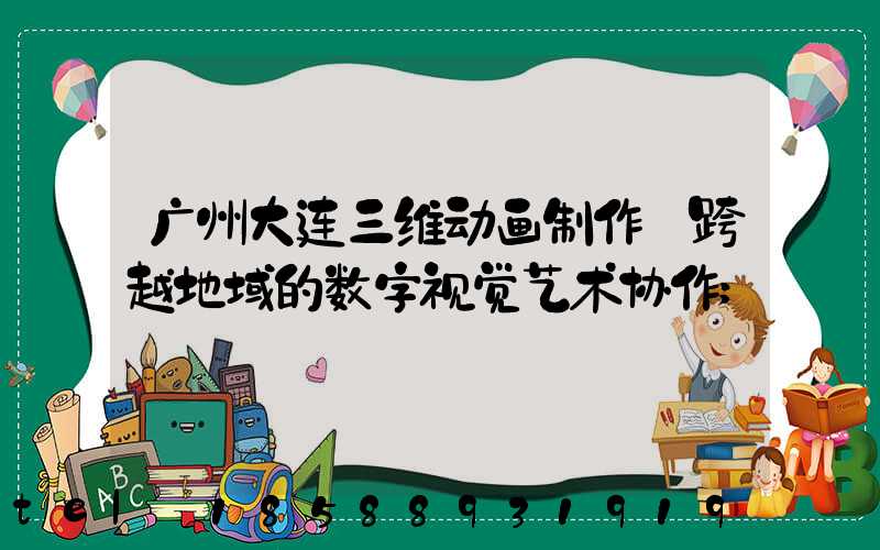 广州大连三维动画制作:跨越地域的数字视觉艺术协作