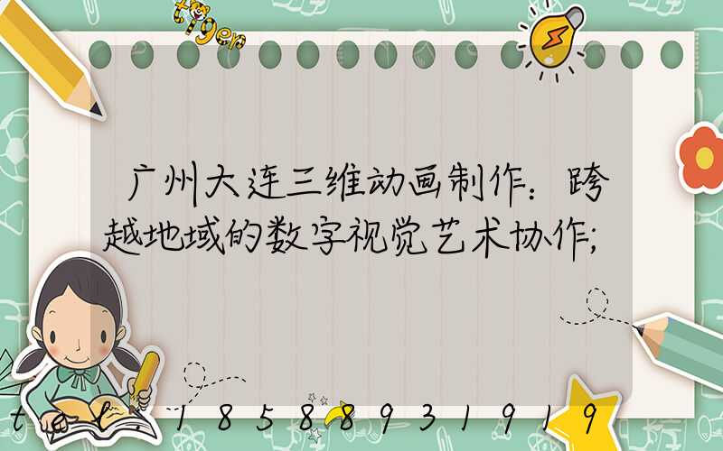 广州大连三维动画制作：跨越地域的数字视觉艺术协作